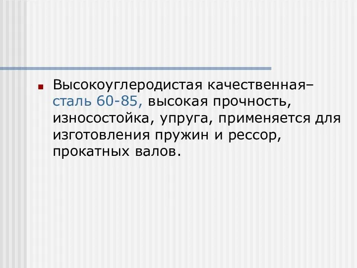 Высокоуглеродистая качественная– сталь 60-85, высокая прочность, износостойка, упруга, применяется для изготовления пружин и рессор, прокатных валов.