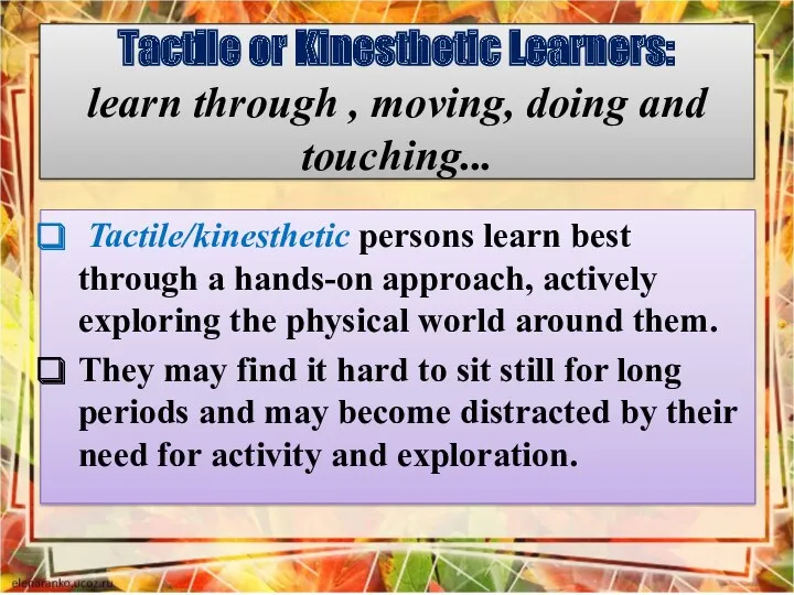 Tactile or Kinesthetic Learners: learn through , moving, doing and