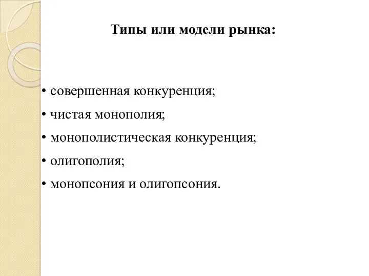 Типы или модели рынка: совершенная конкуренция; чистая монополия; монополистическая конкуренция; олигополия; монопсония и олигопсония.