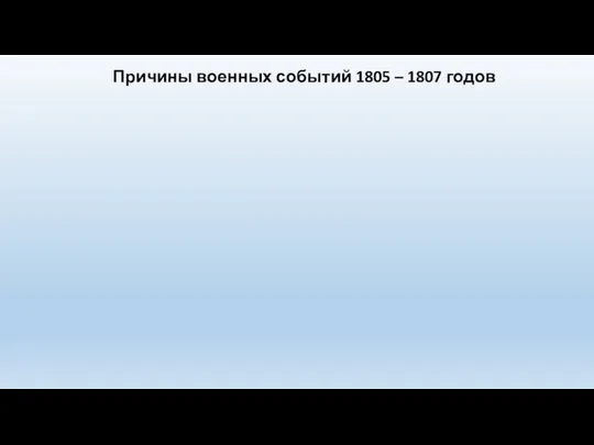 Причины военных событий 1805 – 1807 годов