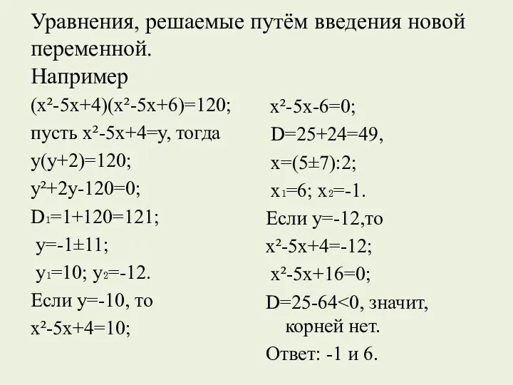 Уравнения, решаемые путём введения новой переменной. Например (х²-5х+4)(х²-5х+6)=120; пусть х²-5х+4=у, тогда у(у+2)=120; у²+2у-120=0;