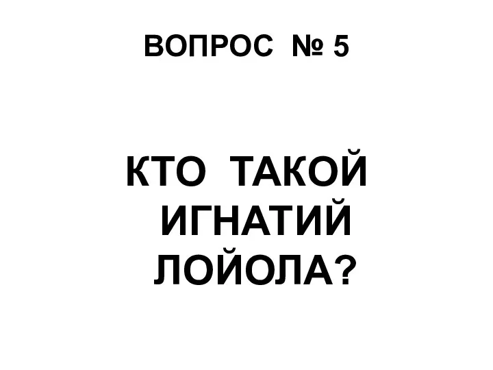 ВОПРОС № 5 КТО ТАКОЙ ИГНАТИЙ ЛОЙОЛА?