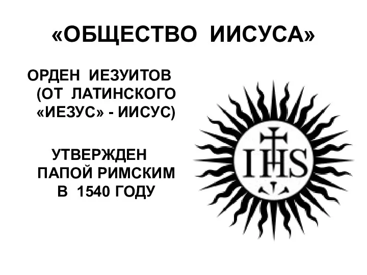 «ОБЩЕСТВО ИИСУСА» ОРДЕН ИЕЗУИТОВ (ОТ ЛАТИНСКОГО «ИЕЗУС» - ИИСУС) УТВЕРЖДЕН ПАПОЙ РИМСКИМ В 1540 ГОДУ