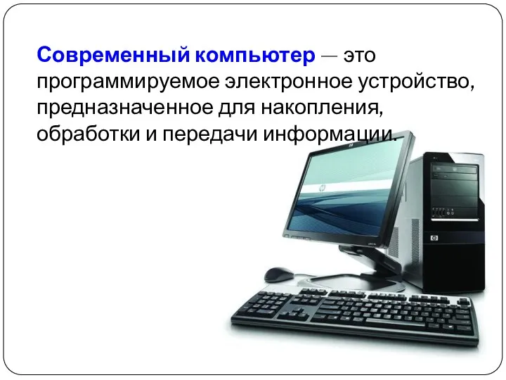 Современный компьютер — это программируемое электронное устройство, предназначенное для накопления, обработки и передачи информации.