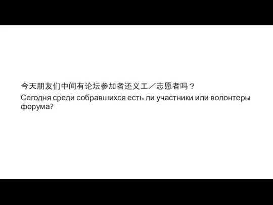 今天朋友们中间有论坛参加者还义工／志愿者吗？ Сегодня среди собравшихся есть ли участники или волонтеры форума?