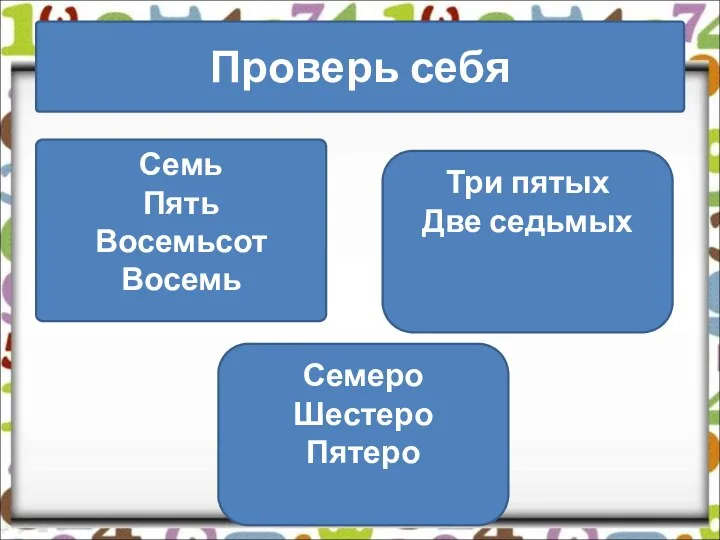 Проверь себя Семь Пять Восемьсот Восемь Три пятых Две седьмых Семеро Шестеро Пятеро