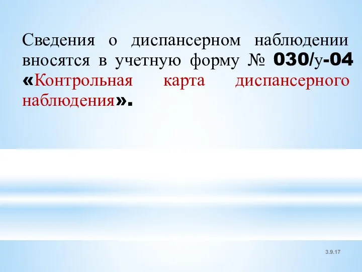 3.9.17 Сведения о диспансерном наблюдении вносятся в учетную форму № 030/у-04 «Контрольная карта диспансерного наблюдения».