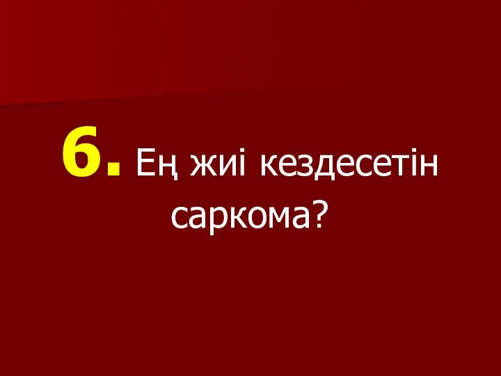 6. Ең жиі кездесетін саркома?