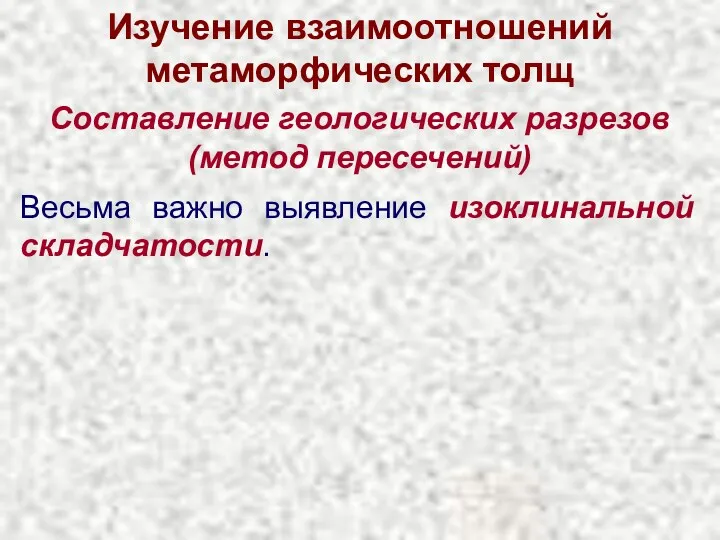 Изучение взаимоотношений метаморфических толщ Составление геологических разрезов (метод пересечений) Весьма важно выявление изоклинальной складчатости.