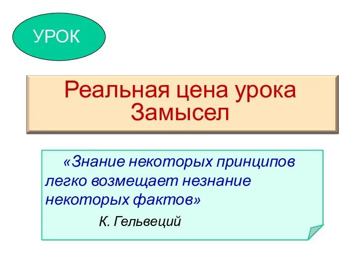 «Знание некоторых принципов легко возмещает незнание некоторых фактов» К. Гельвеций УРОК Реальная цена урока Замысел