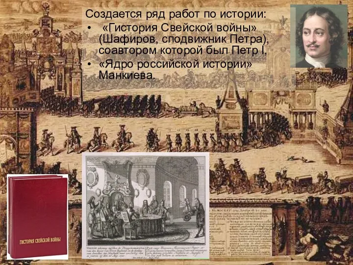 Создается ряд работ по истории: «Гистория Свейской войны» (Шафиров, сподвижник Петра), соавтором которой