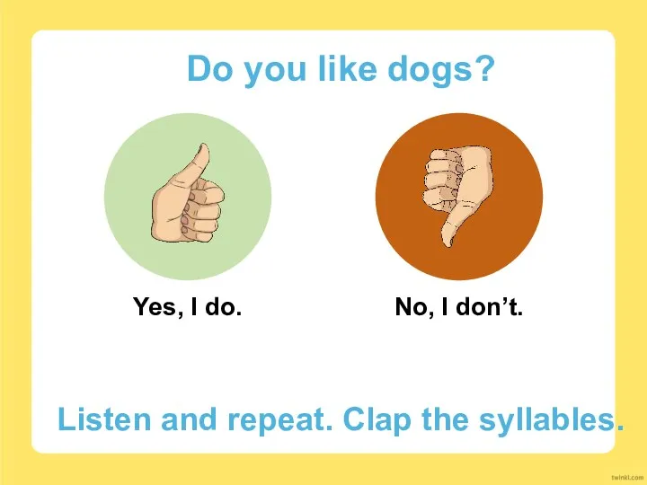 Do you like dogs? Yes, I do. No, I don’t. Listen and repeat. Clap the syllables.