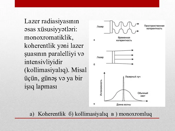 Lazer radiasiyasının əsas xüsusiyyətləri: monoxromatiklik, koherentlik yəni lazer şuasının paralelliyi və intensivliyidir (kollimasiyalıq).