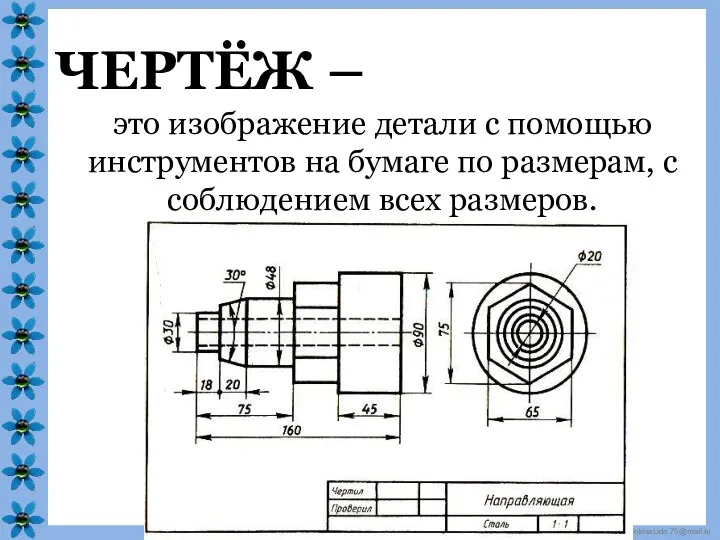 ЧЕРТЁЖ – это изображение детали с помощью инструментов на бумаге по размерам, с соблюдением всех размеров.