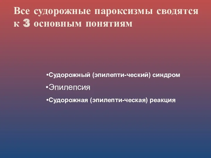 Все судорожные пароксизмы сводятся к 3 основным понятиям Судорожный (эпилепти-ческий) синдром Эпилепсия Судорожная (эпилепти-ческая) реакция