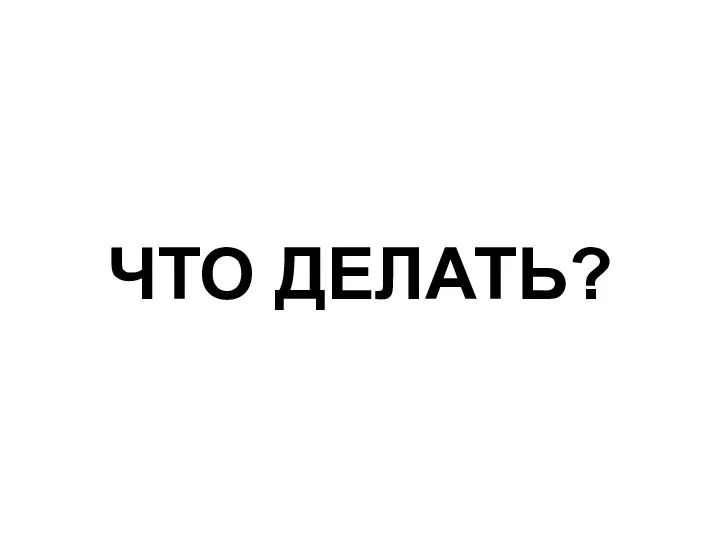 ЧТО ДЕЛАТЬ?