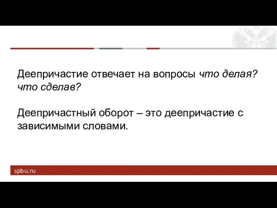 Деепричастие отвечает на вопросы что делая? что сделав? Деепричастный оборот – это деепричастие с зависимыми словами.