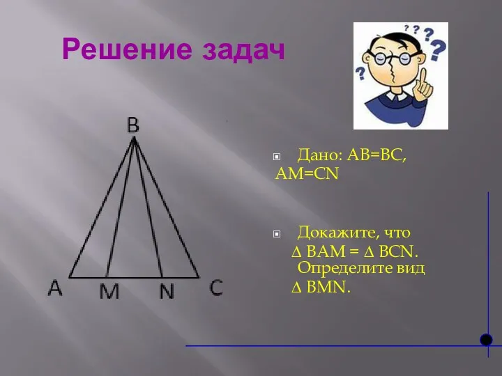 Решение задач Дано: АВ=ВС, АМ=СN Докажите, что ∆ BAM = ∆ BCN. Определите вид ∆ BMN.