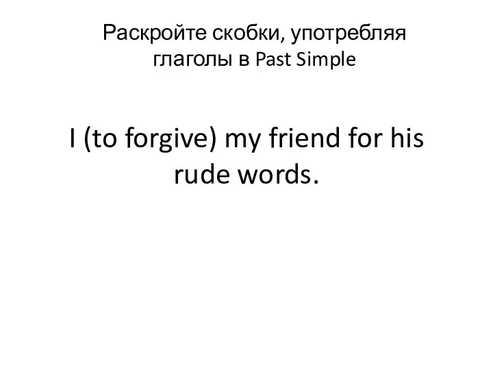 I (to forgive) my friend for his rude words. Раскройте скобки, употребляя глаголы в Past Simple