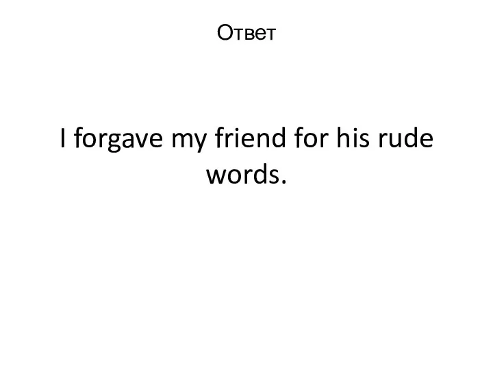 I forgave my friend for his rude words. Ответ