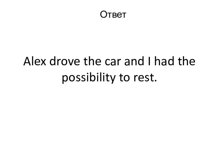 Alex drove the car and I had the possibility to rest. Ответ