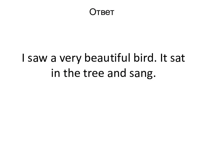 I saw a very beautiful bird. It sat in the tree and sang. Ответ