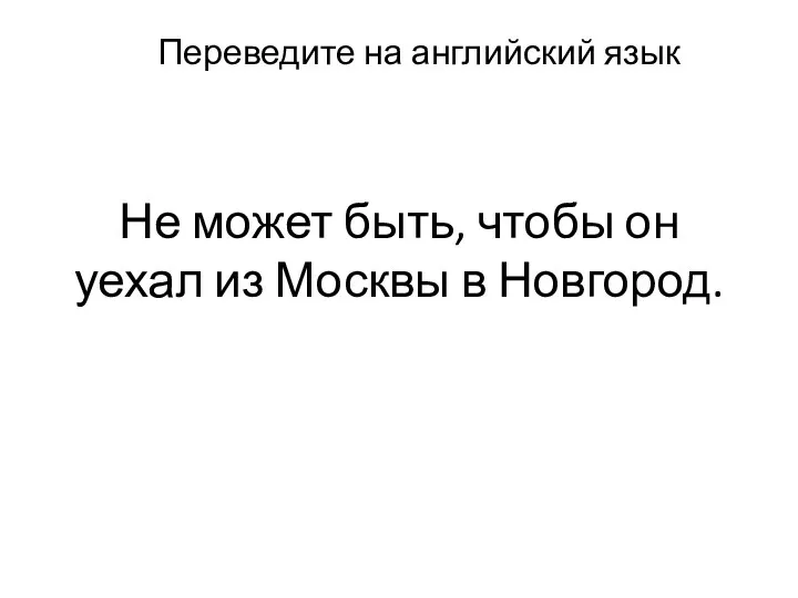 Не может быть, чтобы он уехал из Москвы в Новгород. Переведите на английский язык