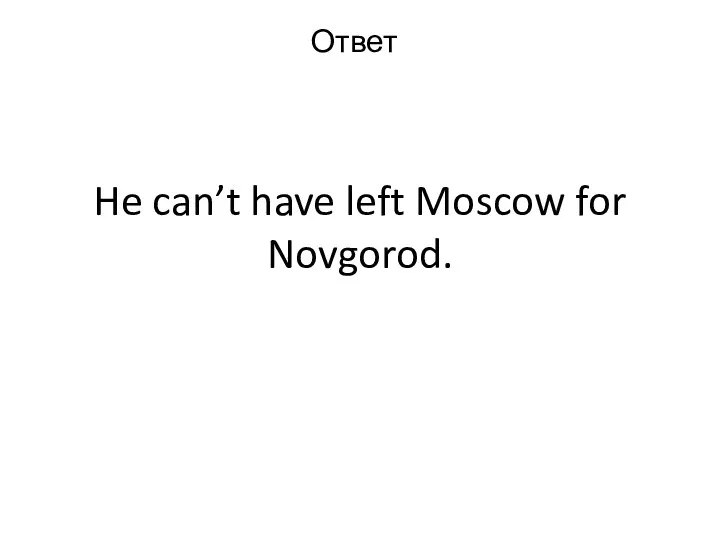 He can’t have left Moscow for Novgorod. Ответ