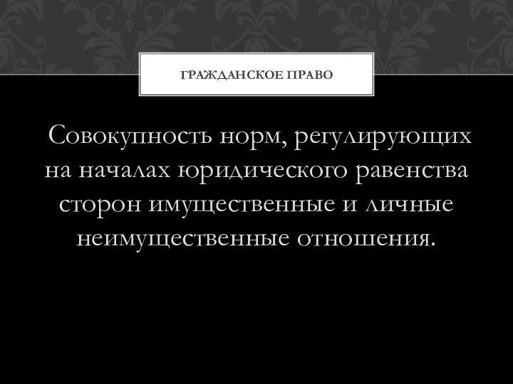 Совокупность норм, регулирующих на началах юридического равенства сторон имущественные и личные неимущественные отношения. ГРАЖДАНСКОЕ ПРАВО