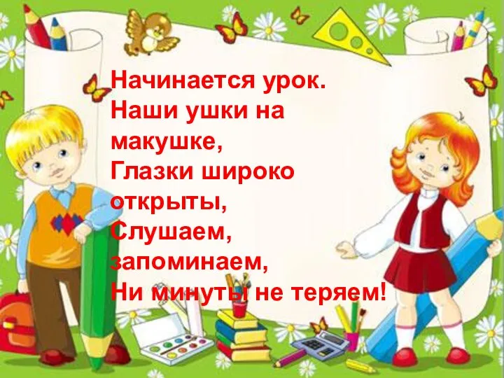 Начинается урок. Наши ушки на макушке, Глазки широко открыты, Слушаем, запоминаем, Ни минуты не теряем!