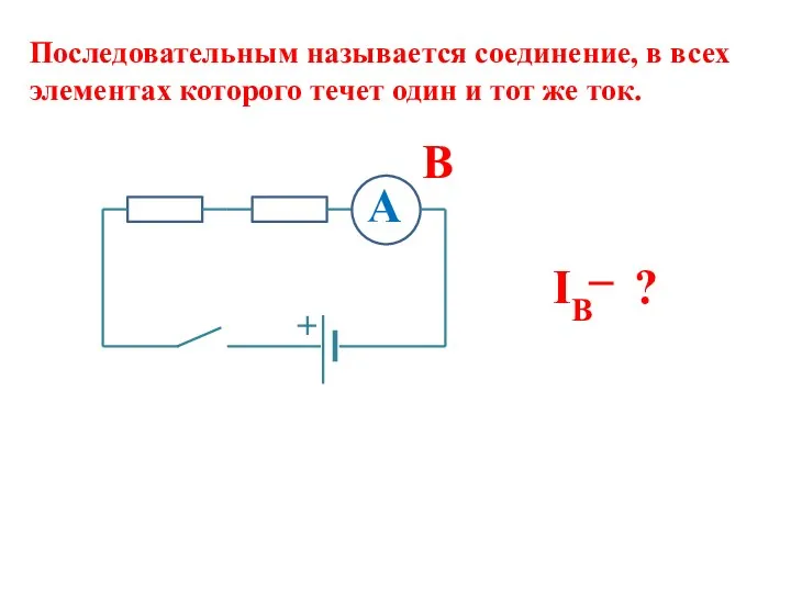 Последовательным называется соединение, в всех элементах которого течет один и тот же ток. B ? IB