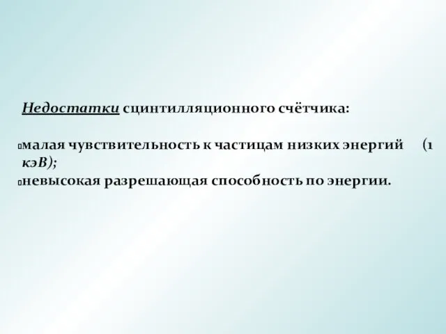 Недостатки сцинтилляционного счётчика: малая чувствительность к частицам низких энергий (1 кэВ); невысокая разрешающая способность по энергии.