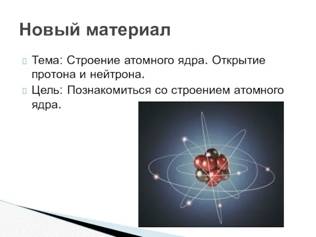 Тема: Строение атомного ядра. Открытие протона и нейтрона. Цель: Познакомиться со строением атомного ядра. Новый материал