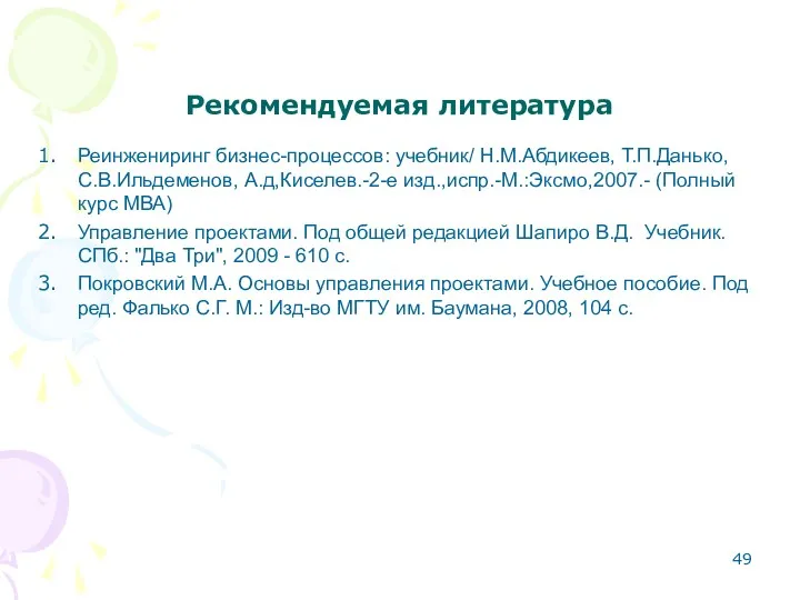 Рекомендуемая литература Реинжениринг бизнес-процессов: учебник/ Н.М.Абдикеев, Т.П.Данько, С.В.Ильдеменов, А.д,Киселев.-2-е изд.,испр.-М.:Эксмо,2007.-