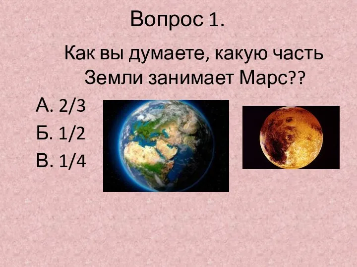 Вопрос 1. Как вы думаете, какую часть Земли занимает Марс?? А. 2/3 Б. 1/2 В. 1/4