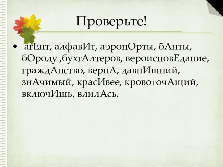 Проверьте! агЕнт, алфавИт, аэропОрты, бАнты, бОроду ,бухгАлтеров, вероисповЕдание, граждАнство, вернА, давнИшний, знАчимый, красИвее, кровоточАщий, включИшь, влилАсь.