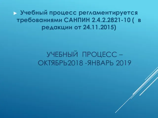 УЧЕБНЫЙ ПРОЦЕСС – ОКТЯБРЬ2018 -ЯНВАРЬ 2019 Учебный процесс регламентируется требованиями САНПИН 2.4.2.2821-10 (