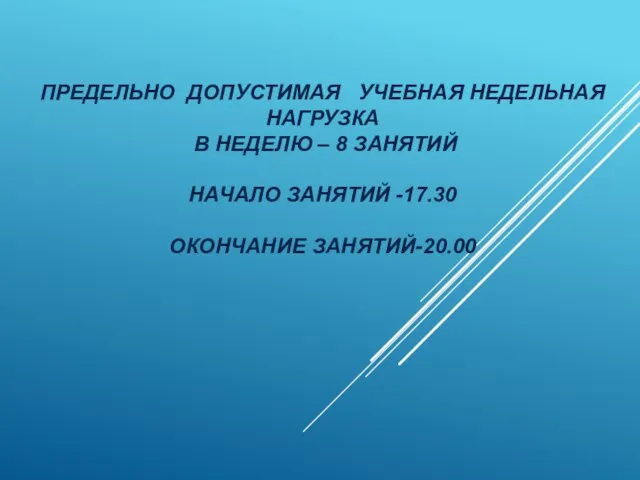 ПРЕДЕЛЬНО ДОПУСТИМАЯ УЧЕБНАЯ НЕДЕЛЬНАЯ НАГРУЗКА В НЕДЕЛЮ – 8 ЗАНЯТИЙ НАЧАЛО ЗАНЯТИЙ -17.30 ОКОНЧАНИЕ ЗАНЯТИЙ-20.00