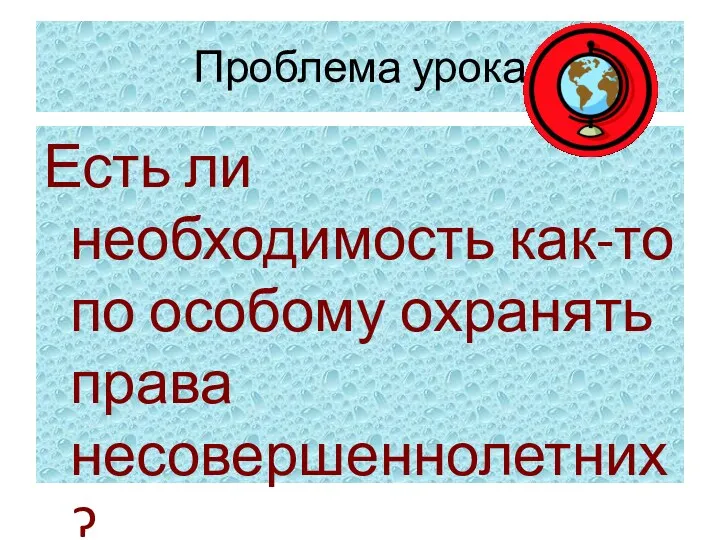 Проблема урока Есть ли необходимость как-то по особому охранять права несовершеннолетних?