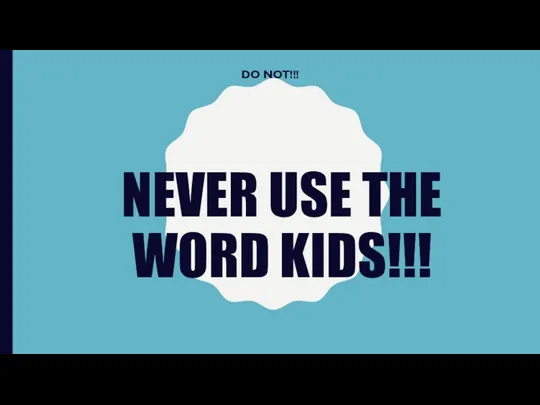 NEVER USE THE WORD KIDS!!! DO NOT!!!