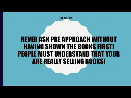 NEVER ASK PRE APPROACH WITHOUT HAVING SHOWN THE BOOKS FIRST! PEOPLE MUST UNDERSTAND