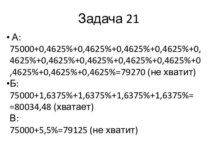 Задача 21 А: 75000+0,4625%+0,4625%+0,4625%+0,4625%+0,4625%+0,4625%+0,4625%+0,4625%+0,4625%+0,4625%+0,4625%+0,4625%=79270 (не хватит) Б: 75000+1,6375%+1,6375%+1,6375%+1,6375%= =80034,48 (хватает) В: 75000+5,5%=79125 (не хватит)