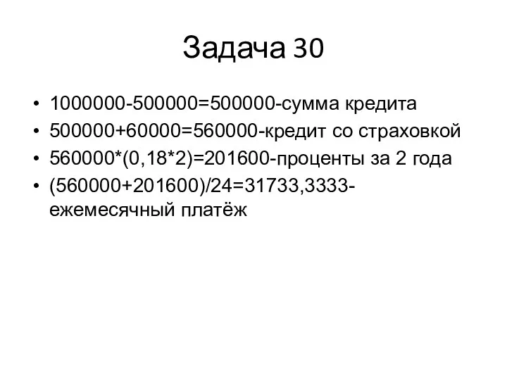 Задача 30 1000000-500000=500000-сумма кредита 500000+60000=560000-кредит со страховкой 560000*(0,18*2)=201600-проценты за 2 года (560000+201600)/24=31733,3333-ежемесячный платёж