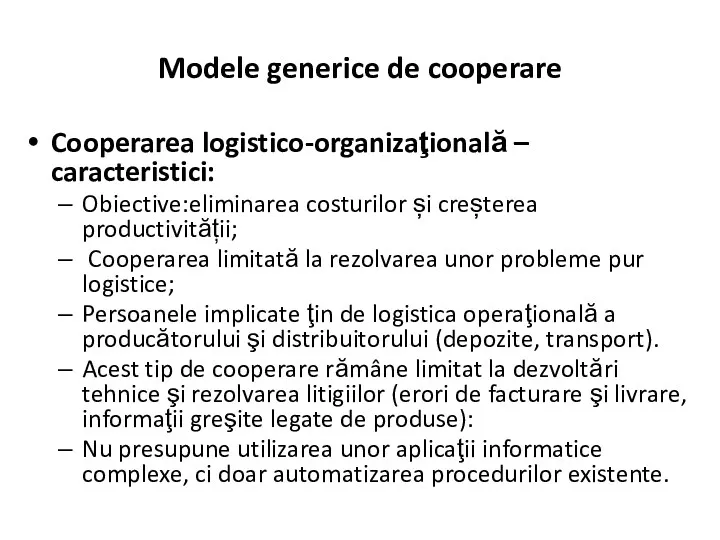 Modele generice de cooperare Cooperarea logistico-organizaţională – caracteristici: Obiective:eliminarea costurilor
