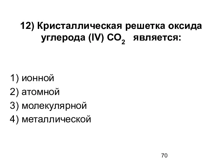 12) Кристаллическая решетка оксида углерода (IV) СО2 является: 1) ионной 2) атомной 3) молекулярной 4) металлической