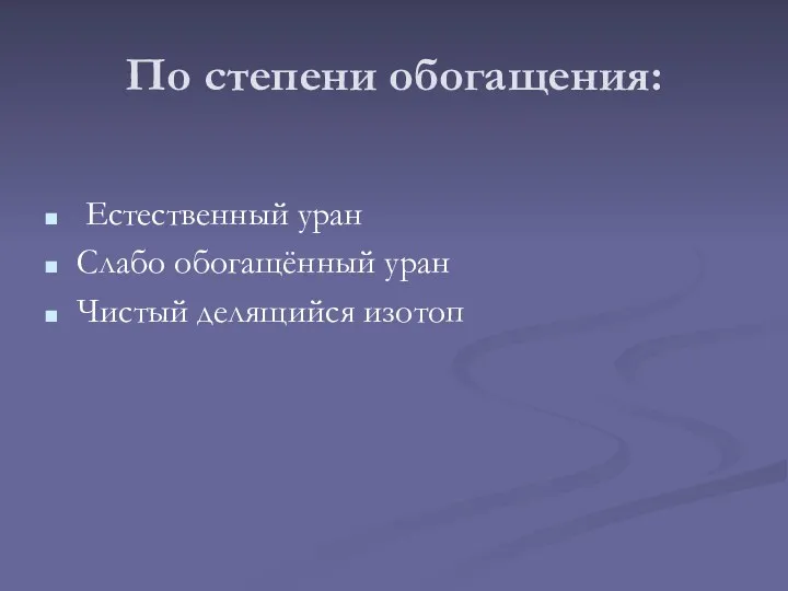 По степени обогащения: Естественный уран Слабо обогащённый уран Чистый делящийся изотоп