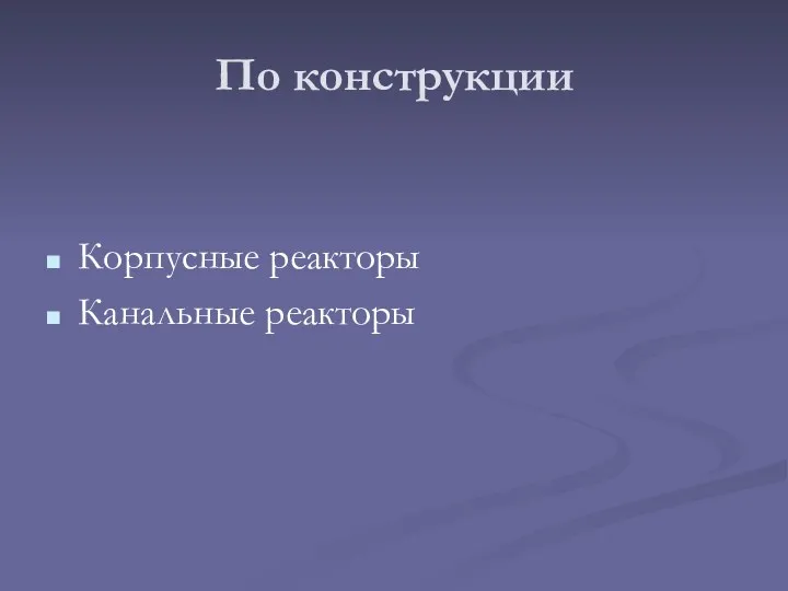 По конструкции Корпусные реакторы Канальные реакторы