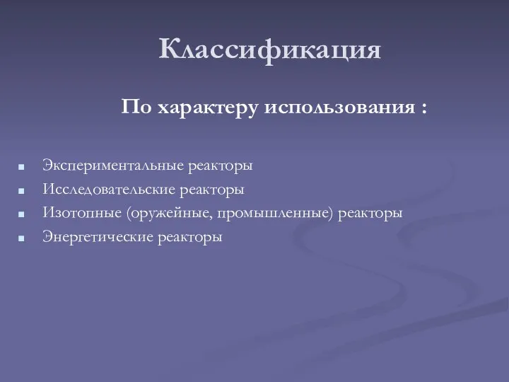 Классификация По характеру использования : Экспериментальные реакторы Исследовательские реакторы Изотопные (оружейные, промышленные) реакторы Энергетические реакторы