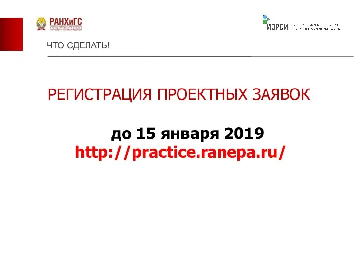 до 15 января 2019 http://practice.ranepa.ru/ ЧТО СДЕЛАТЬ! РЕГИСТРАЦИЯ ПРОЕКТНЫХ ЗАЯВОК