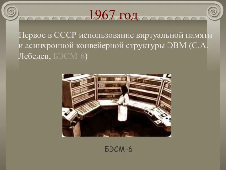 1967 год Первое в СССР использование виртуальной памяти и асинхронной конвейерной структуры ЭВМ (С.А.Лебедев, БЭСМ-6) БЭСМ-6